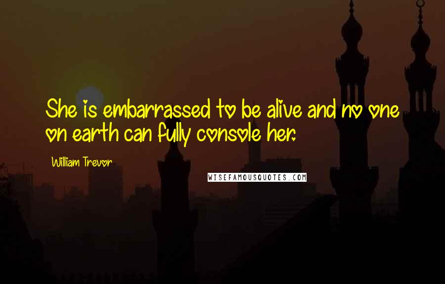 William Trevor quotes: She is embarrassed to be alive and no one on earth can fully console her.