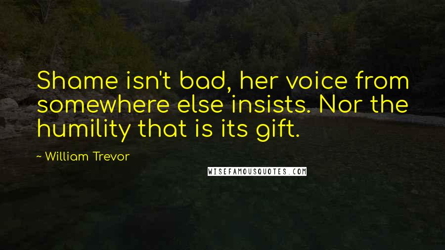 William Trevor quotes: Shame isn't bad, her voice from somewhere else insists. Nor the humility that is its gift.