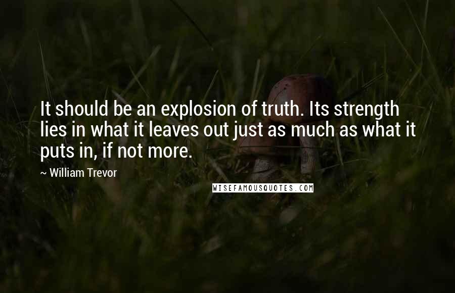 William Trevor quotes: It should be an explosion of truth. Its strength lies in what it leaves out just as much as what it puts in, if not more.