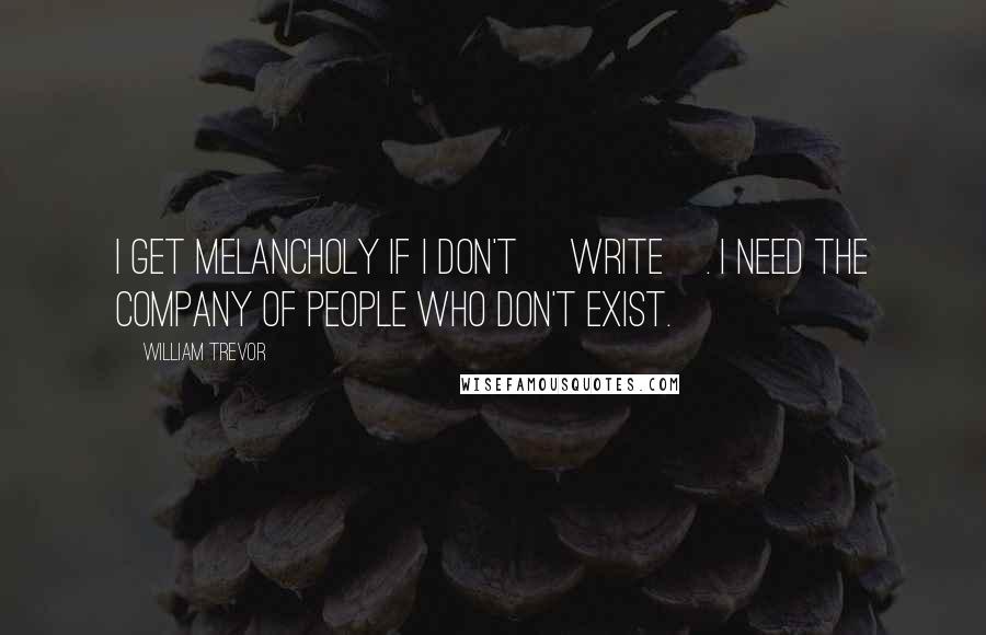 William Trevor quotes: I get melancholy if I don't [write]. I need the company of people who don't exist.