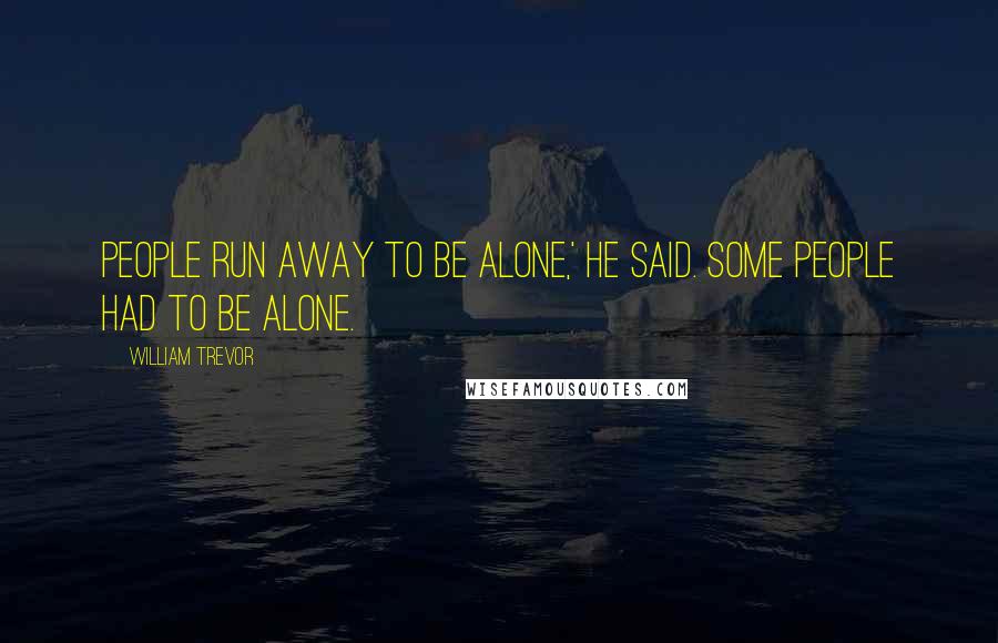 William Trevor quotes: People run away to be alone,' he said. Some people had to be alone.