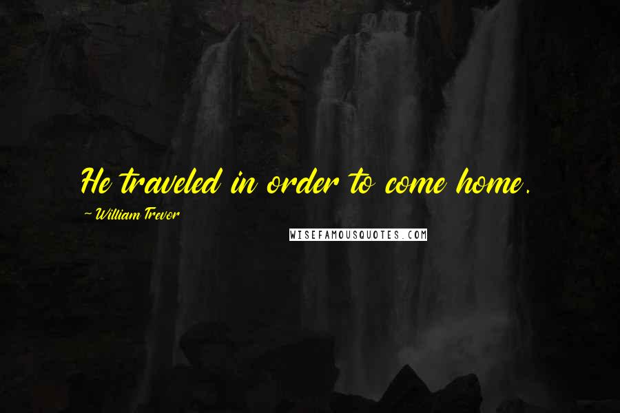 William Trevor quotes: He traveled in order to come home.