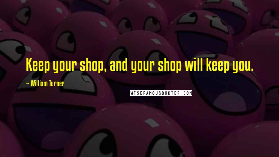 William Turner quotes: Keep your shop, and your shop will keep you.