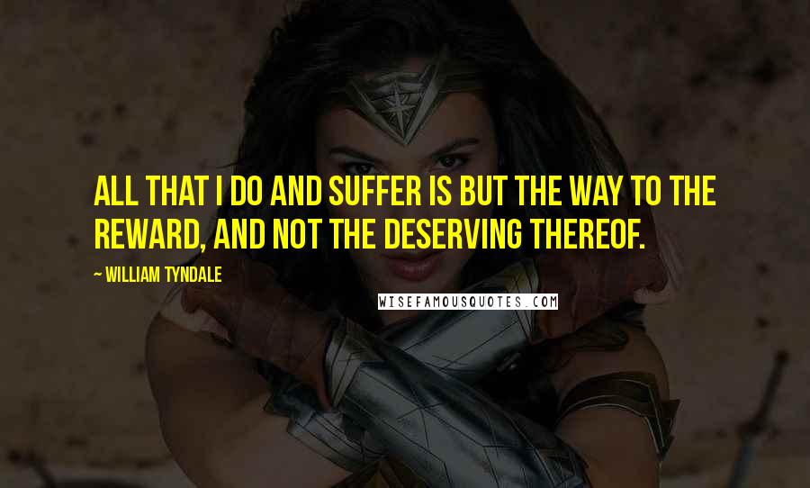 William Tyndale quotes: All that I do and suffer is but the way to the reward, and not the deserving thereof.