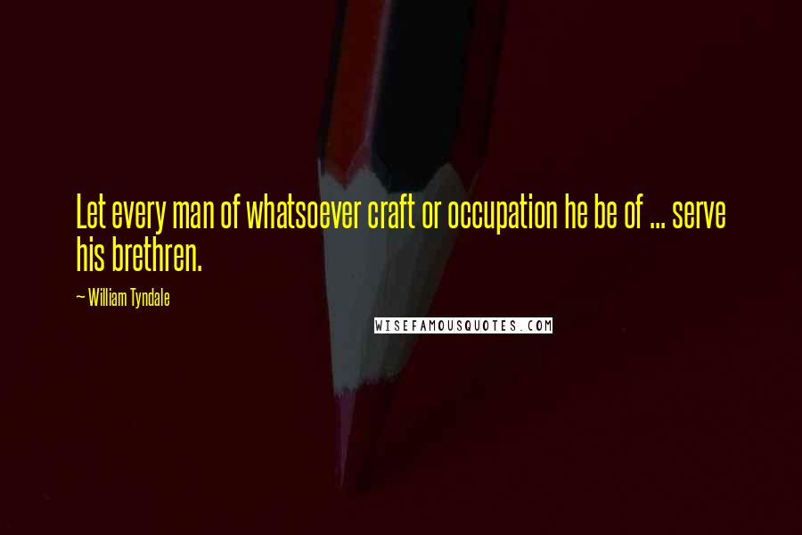 William Tyndale quotes: Let every man of whatsoever craft or occupation he be of ... serve his brethren.