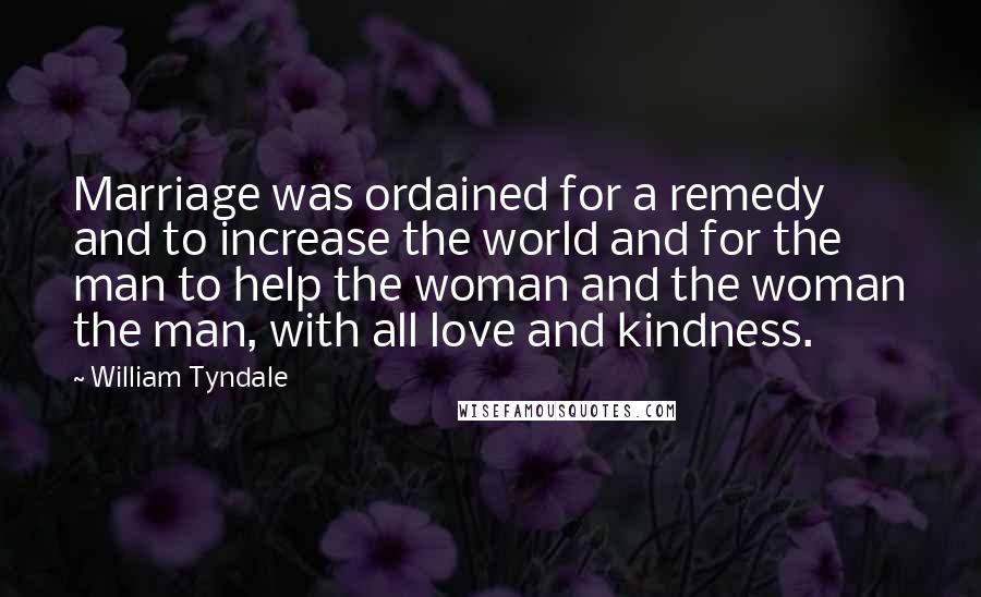 William Tyndale quotes: Marriage was ordained for a remedy and to increase the world and for the man to help the woman and the woman the man, with all love and kindness.