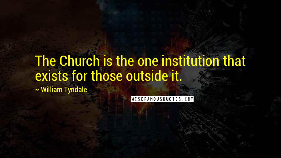 William Tyndale quotes: The Church is the one institution that exists for those outside it.