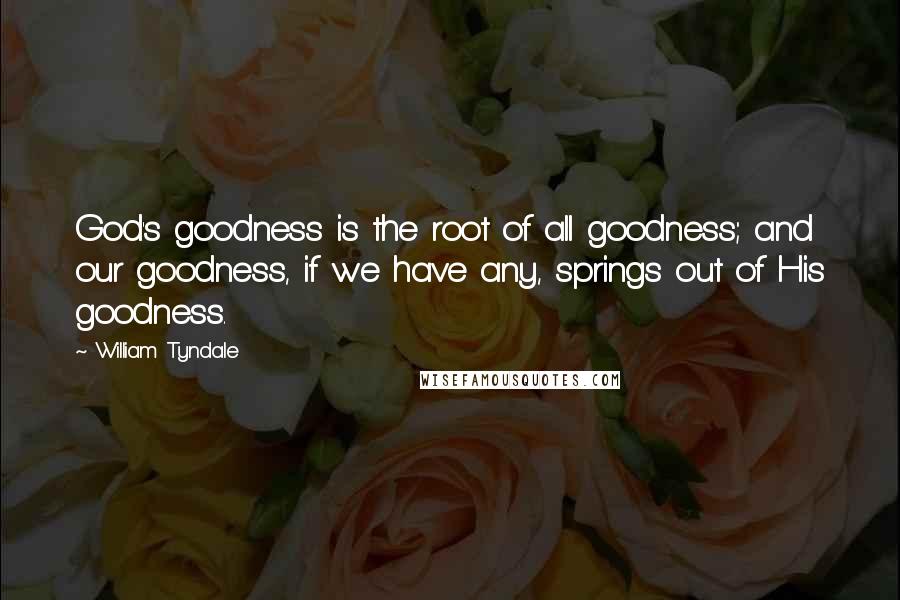 William Tyndale quotes: God's goodness is the root of all goodness; and our goodness, if we have any, springs out of His goodness.