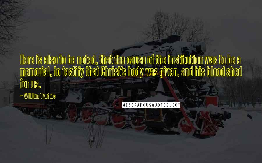 William Tyndale quotes: Here is also to be noted, that the cause of the institution was to be a memorial, to testify that Christ's body was given, and his blood shed for us.