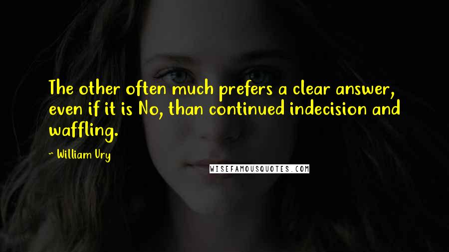 William Ury quotes: The other often much prefers a clear answer, even if it is No, than continued indecision and waffling.