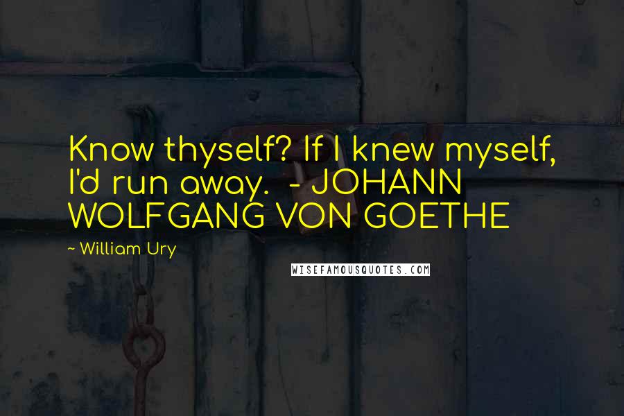 William Ury quotes: Know thyself? If I knew myself, I'd run away. - JOHANN WOLFGANG VON GOETHE