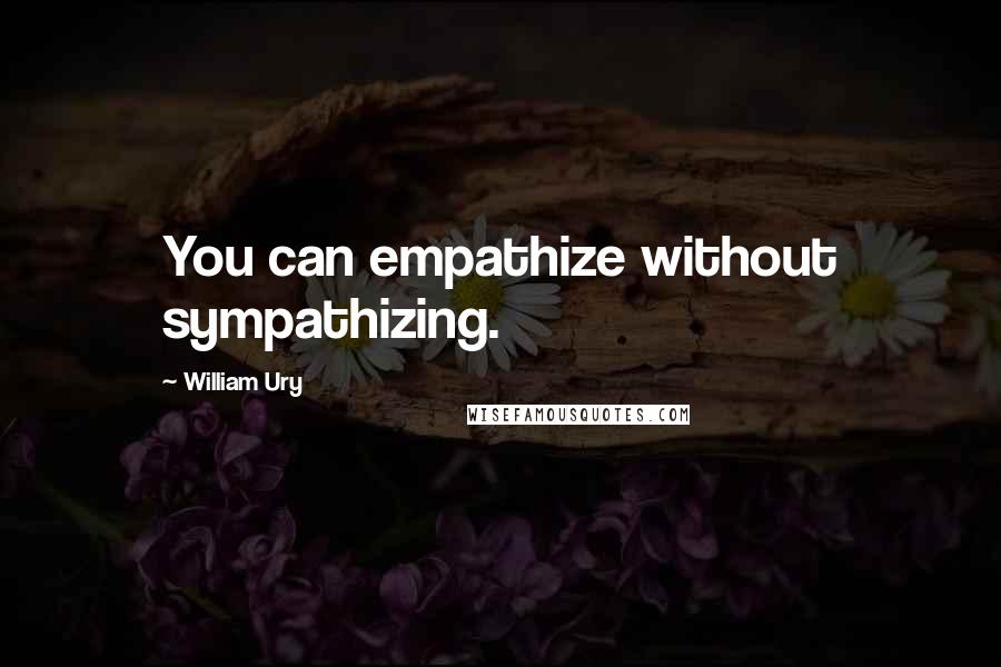 William Ury quotes: You can empathize without sympathizing.