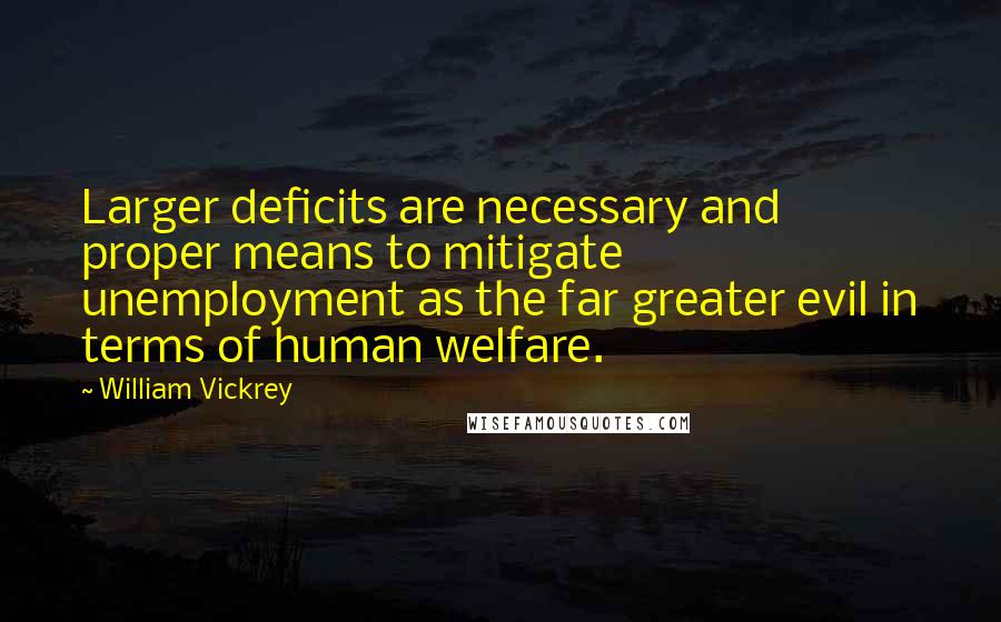 William Vickrey quotes: Larger deficits are necessary and proper means to mitigate unemployment as the far greater evil in terms of human welfare.