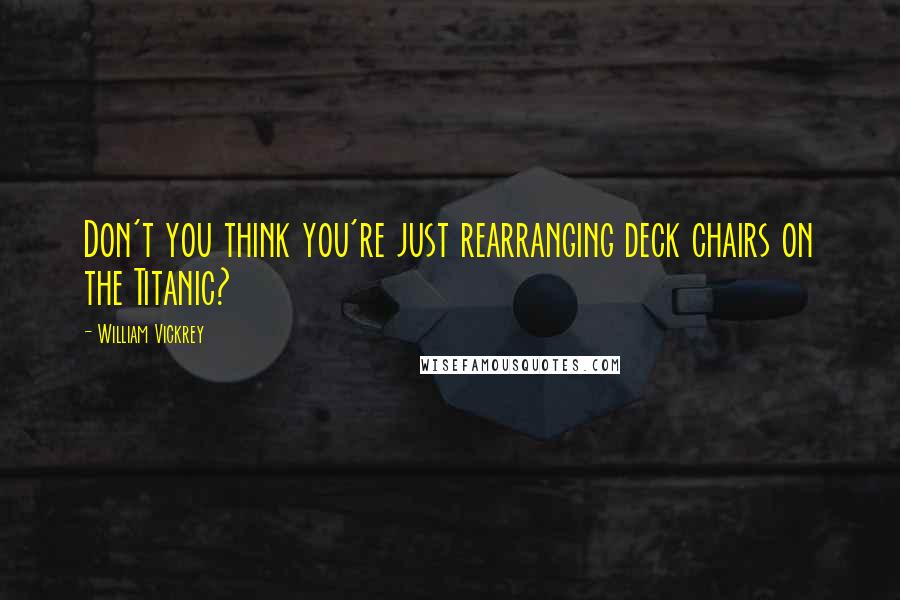 William Vickrey quotes: Don't you think you're just rearranging deck chairs on the Titanic? William Vickrey quotes: Don't you think you're just rearranging deck chairs on the Titanic?