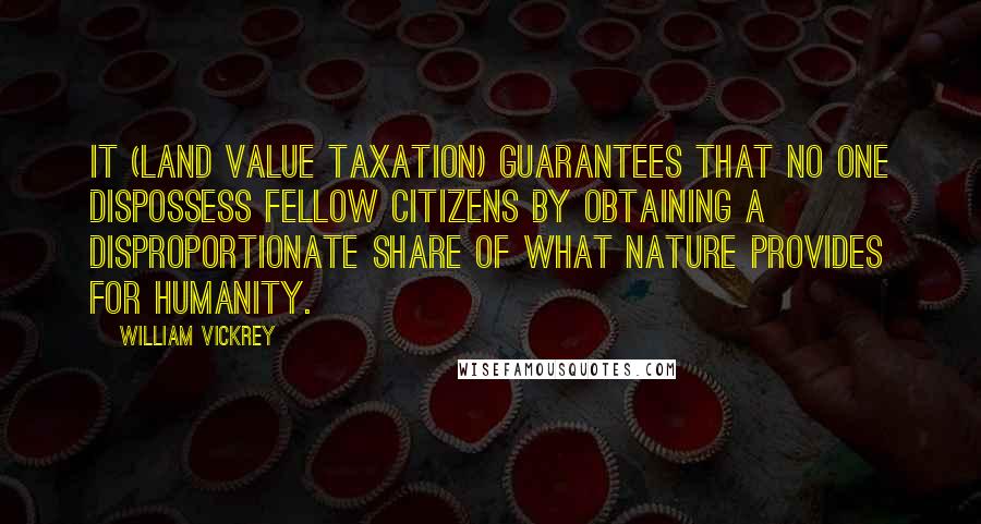William Vickrey quotes: It (land value taxation) guarantees that no one dispossess fellow citizens by obtaining a disproportionate share of what nature provides for humanity.