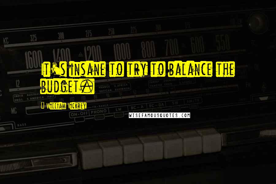 William Vickrey quotes: It's insane to try to balance the budget. William Vickrey quotes: It's insane to try to balance the budget.