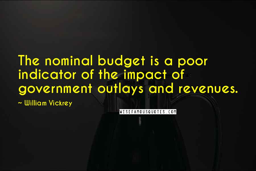 William Vickrey quotes: The nominal budget is a poor indicator of the impact of government outlays and revenues.