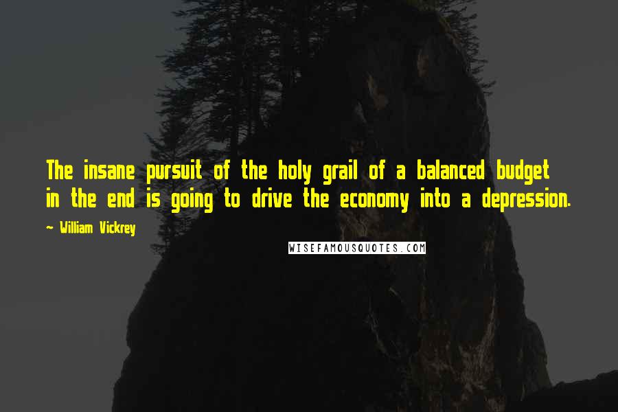 William Vickrey quotes: The insane pursuit of the holy grail of a balanced budget in the end is going to drive the economy into a depression.
