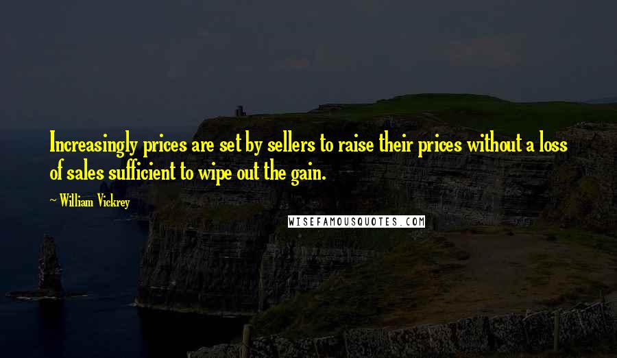 William Vickrey quotes: Increasingly prices are set by sellers to raise their prices without a loss of sales sufficient to wipe out the gain.