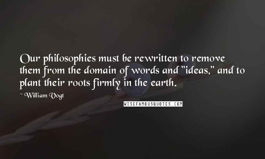 William Vogt quotes: Our philosophies must be rewritten to remove them from the domain of words and "ideas," and to plant their roots firmly in the earth.