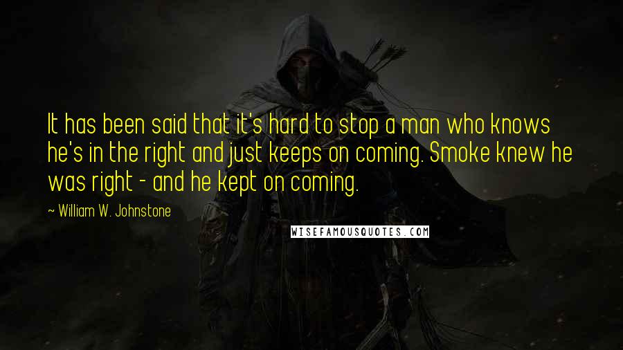 William W. Johnstone quotes: It has been said that it's hard to stop a man who knows he's in the right and just keeps on coming. Smoke knew he was right - and he