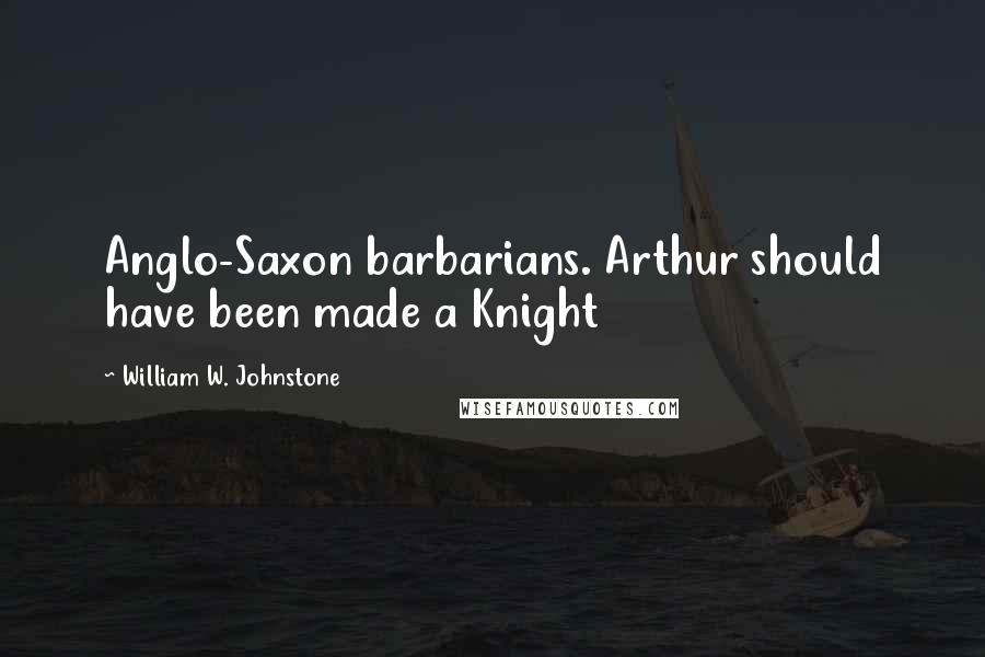 William W. Johnstone quotes: Anglo-Saxon barbarians. Arthur should have been made a Knight