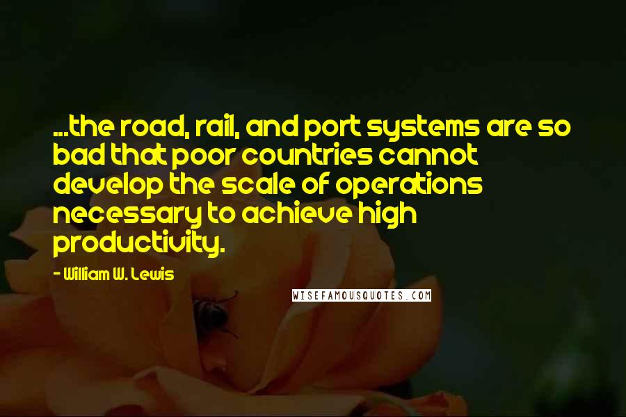 William W. Lewis quotes: ...the road, rail, and port systems are so bad that poor countries cannot develop the scale of operations necessary to achieve high productivity. William W. Lewis quotes: ...the road, rail, and port systems are so bad that poor countries cannot develop the scale of operations necessary to achieve high productivity.