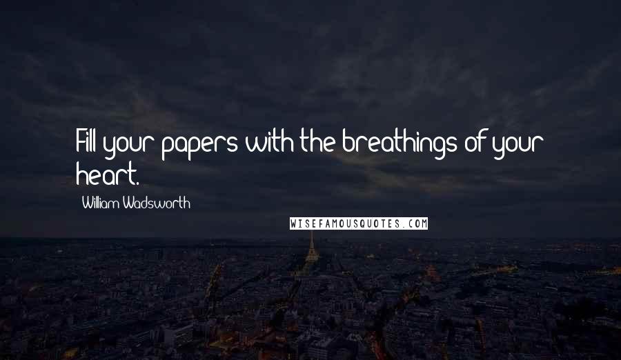 William Wadsworth quotes: Fill your papers with the breathings of your heart.