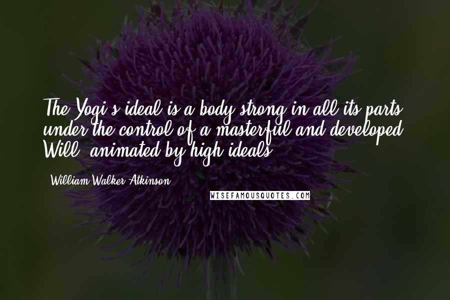 William Walker Atkinson quotes: The Yogi's ideal is a body strong in all its parts, under the control of a masterful and developed Will, animated by high ideals.
