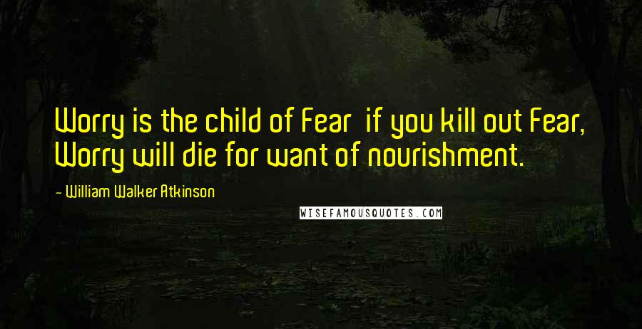 William Walker Atkinson quotes: Worry is the child of Fear if you kill out Fear, Worry will die for want of nourishment.