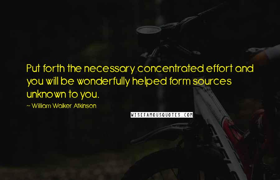 William Walker Atkinson quotes: Put forth the necessary concentrated effort and you will be wonderfully helped form sources unknown to you.