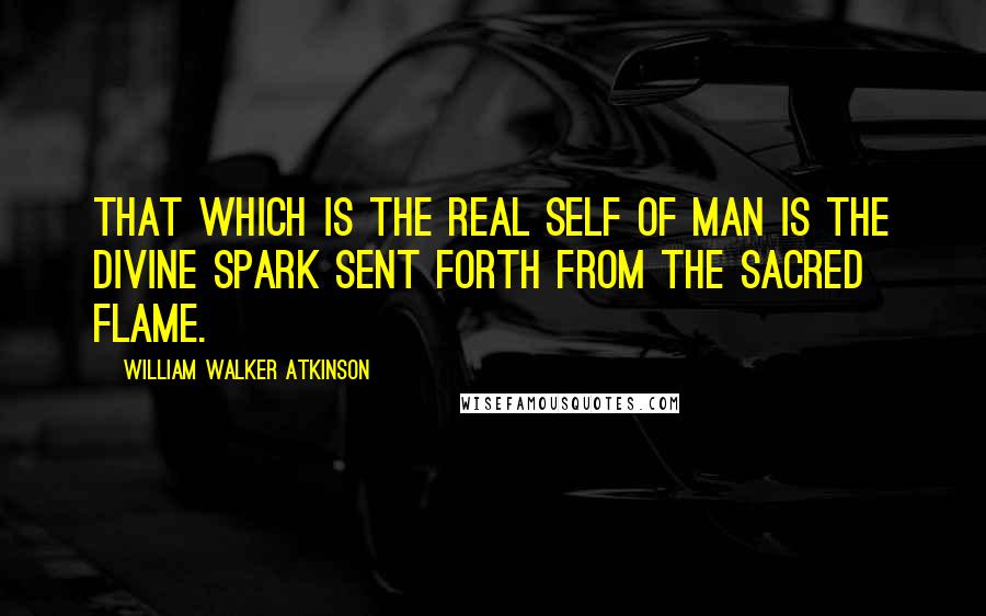 William Walker Atkinson quotes: That which is the Real Self of Man is the Divine Spark sent forth from the Sacred Flame.