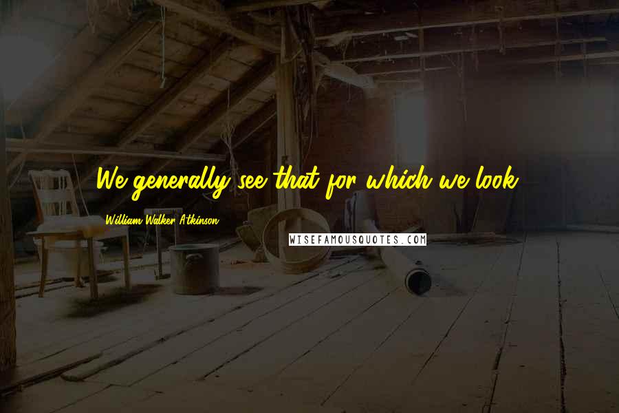 William Walker Atkinson quotes: We generally see that for which we look.