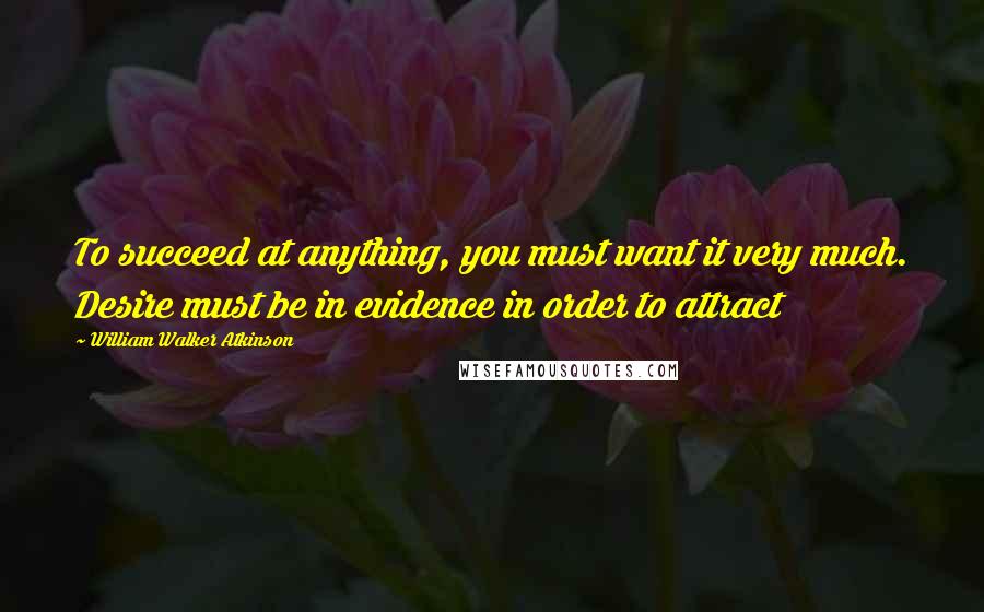 William Walker Atkinson quotes: To succeed at anything, you must want it very much. Desire must be in evidence in order to attract