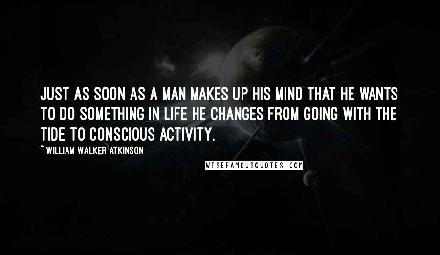 William Walker Atkinson quotes: Just as soon as a man makes up his mind that he wants to do something in life he changes from going with the tide to conscious activity.