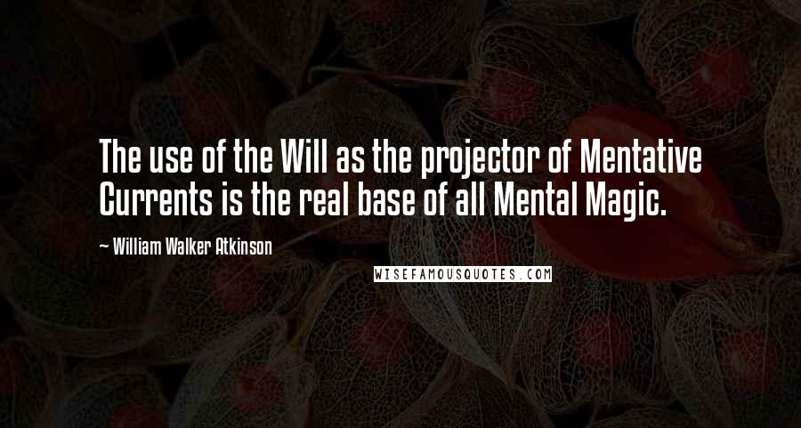 William Walker Atkinson quotes: The use of the Will as the projector of Mentative Currents is the real base of all Mental Magic.