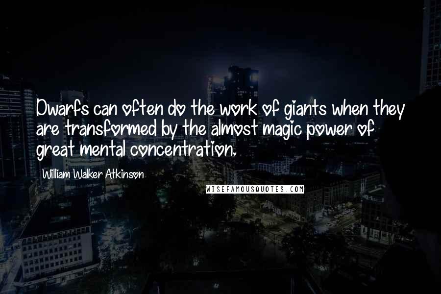 William Walker Atkinson quotes: Dwarfs can often do the work of giants when they are transformed by the almost magic power of great mental concentration.