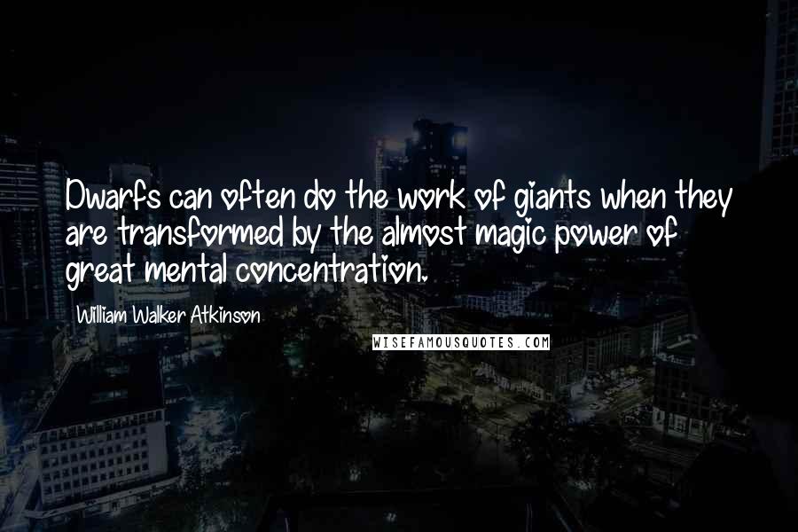 William Walker Atkinson quotes: Dwarfs can often do the work of giants when they are transformed by the almost magic power of great mental concentration. William Walker Atkinson quotes: Dwarfs can often do the work of giants when they are transformed by the almost magic power of great mental concentration.