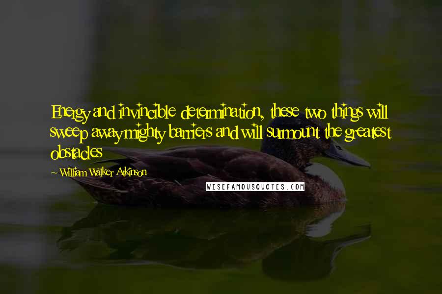 William Walker Atkinson quotes: Energy and invincible determination, these two things will sweep away mighty barriers and will surmount the greatest obstacles