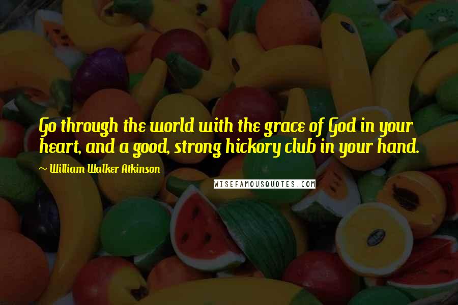 William Walker Atkinson quotes: Go through the world with the grace of God in your heart, and a good, strong hickory club in your hand.