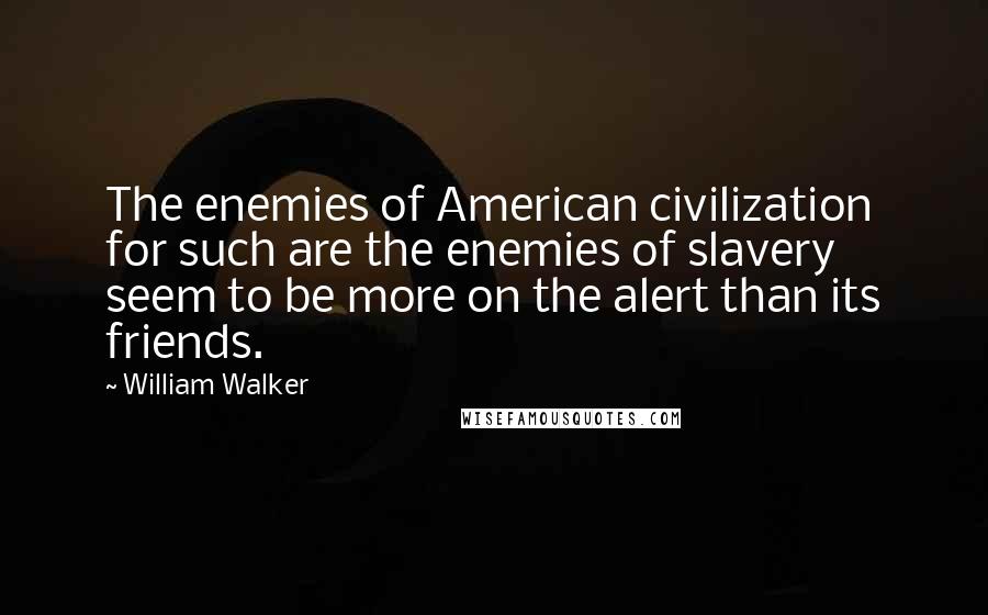 William Walker quotes: The enemies of American civilization for such are the enemies of slavery seem to be more on the alert than its friends. William Walker quotes: The enemies of American civilization for such are the enemies of slavery seem to be more on the alert than its friends.