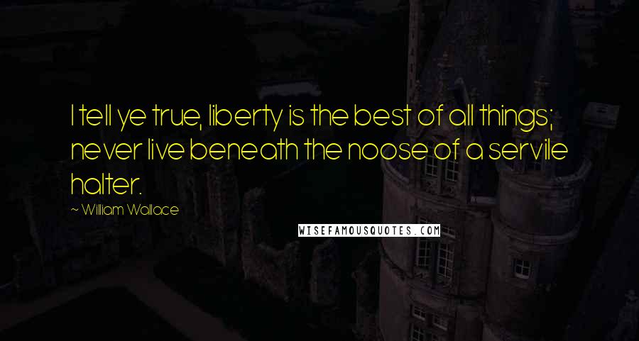 William Wallace quotes: I tell ye true, liberty is the best of all things; never live beneath the noose of a servile halter.