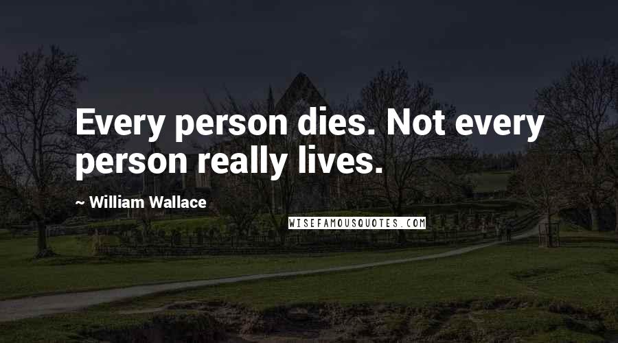 William Wallace quotes: Every person dies. Not every person really lives.