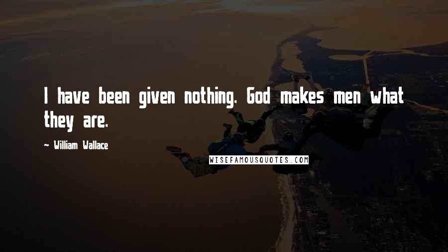 William Wallace quotes: I have been given nothing. God makes men what they are.