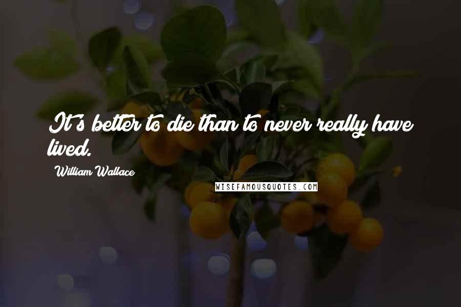 William Wallace quotes: It's better to die than to never really have lived.