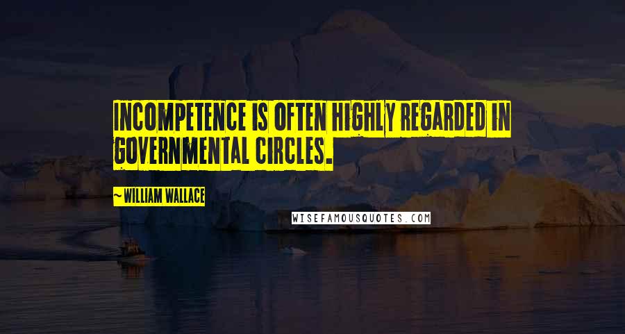 William Wallace quotes: Incompetence is often highly regarded in governmental circles.