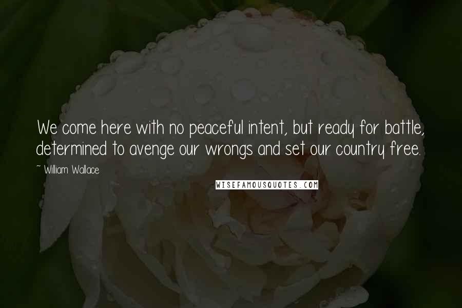 William Wallace quotes: We come here with no peaceful intent, but ready for battle, determined to avenge our wrongs and set our country free.