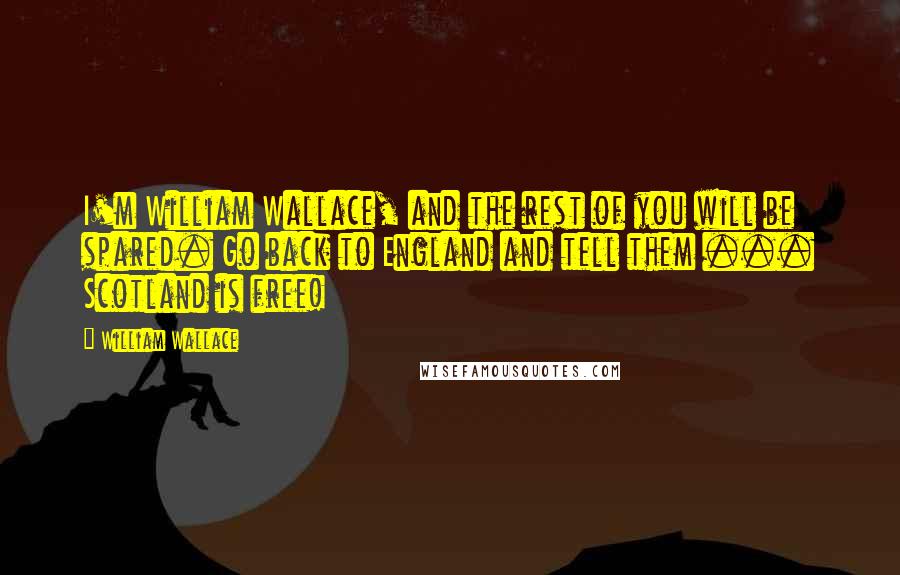 William Wallace quotes: I'm William Wallace, and the rest of you will be spared. Go back to England and tell them ... Scotland is free!