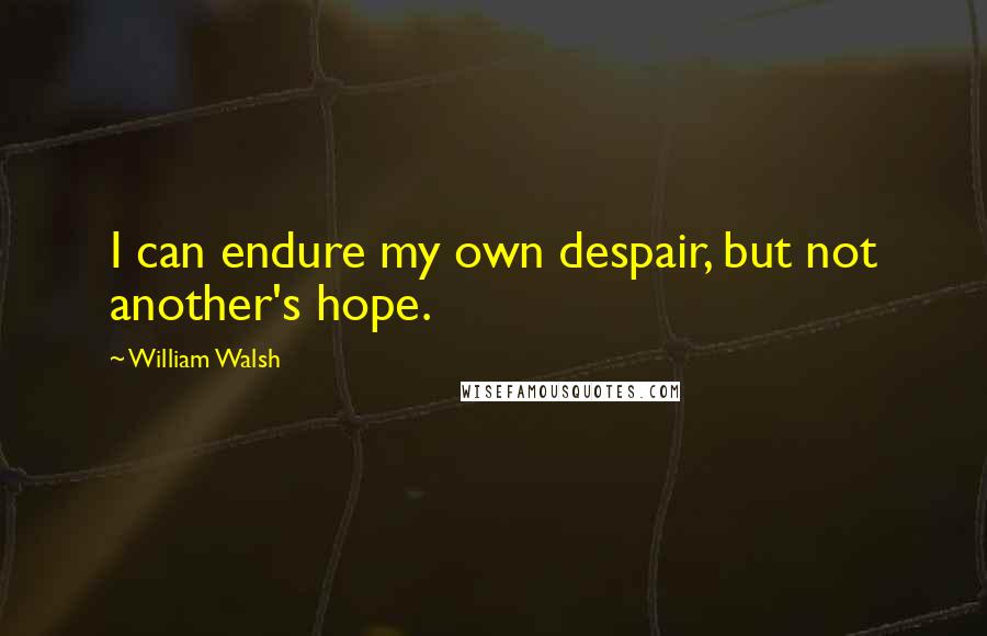 William Walsh quotes: I can endure my own despair, but not another's hope.