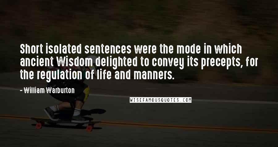 William Warburton quotes: Short isolated sentences were the mode in which ancient Wisdom delighted to convey its precepts, for the regulation of life and manners. William Warburton quotes: Short isolated sentences were the mode in which ancient Wisdom delighted to convey its precepts, for the regulation of life and manners.
